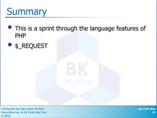 Trường Đại Học Bách Khoa TP.HCM
Khoa Khoa Học và Kỹ Thuật Máy Tính
© 2022
Lập Trình Web
57
Summary
• This is a sprint through the language features of
PHP
• $_REQUEST
 