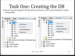 Task One: Creating the DB
0 Now start the Apache Derby Network Server and create database called
StudentDB
Adv. Prog : JDBC 24
 
