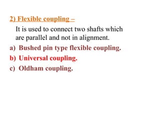 2) Flexible coupling –
It is used to connect two shafts which
are parallel and not in alignment.
a) Bushed pin type flexible coupling.
b) Universal coupling.
c) Oldham coupling.
 