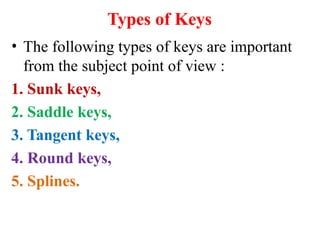 Types of Keys
• The following types of keys are important
from the subject point of view :
1. Sunk keys,
2. Saddle keys,
3. Tangent keys,
4. Round keys,
5. Splines.
 