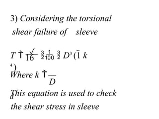 This equation is used to check
the shear stress in sleeve
D
16
Where k 
d
T 

  D3
(1 k
4
)
3) Considering the torsional
shear failure of sleeve
 