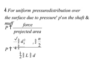 n
projected area
force
P 
the surface due to pressure' p'on the shaft &
muff
 For uniform pressuredistribution over
b t 
2
1
 L  d
2
P  4
2
 d


 