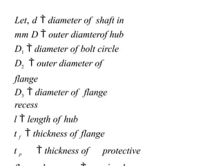 Let, d  diameter of shaft in
mm D  outer diamterof hub
D1  diameter of bolt circle
D2  outer diameter of
flange
D3  diameter of flange
recess
l  length of hub
t f  thickness of flange
t p  thickness of protective
 