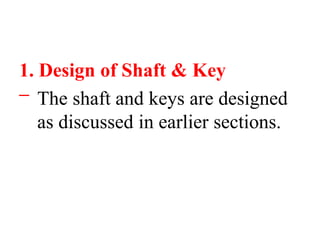 1. Design of Shaft & Key
– The shaft and keys are designed
as discussed in earlier sections.
 