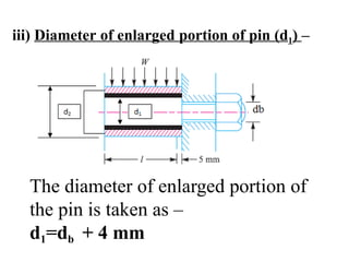 iii) Diameter of enlarged portion of pin (d1) –
The diameter of enlarged portion of
the pin is taken as –
d1=db + 4 mm
 