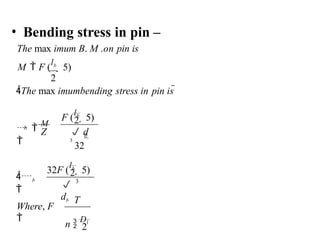 • Bending stress in pin –
The max imum B. M .on pin is
M  F (
lb
 5)
2
The max imumbending stress in pin is 
2
Where, F

2
2
b
32
F (
lb
 5)
n 
D1
3
32F (
lb
 5)
 d
3
T

db
Z
b

b
 
M

 