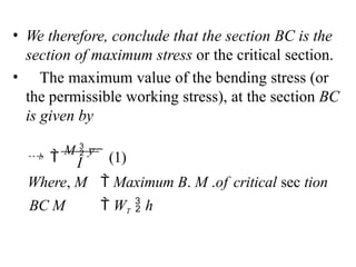 • We therefore, conclude that the section BC is the
section of maximum stress or the critical section.
• The maximum value of the bending stress (or
the permissible working stress), at the section BC
is given by
I
b
Where, M  Maximum B. M .of critical sec tion
BC M  WT  h
 
M  y
   (1)
 