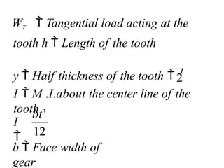 b  Face width of
gear
bt3
I

WT  Tangential load acting at the
tooth h  Length of the tooth
y  Half thickness of the tooth 
t
2
I  M .I.about the center line of the
tooth
12
 
