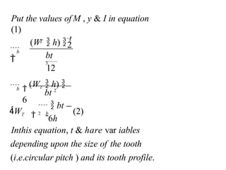 Inthis equation, t & hare var iables
depending upon the size of the tooth
(i.e.circular pitch ) and its tooth profile.
 (2)
6h
12

(WT  h) 
6
2
Put the values of M , y & I in equation
(1)
bt 2
bt
3
WT  b
  bt
2
b
T
(W  h) 
t
b



 