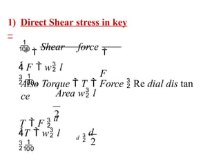 1) Direct Shear stress in key
–
2
2
Also Torque  T  Force  Re dial dis tan
ce
T  F 
d

d
T  w l


Shear force

F
Area w l
 F  w l
d
d
d

 