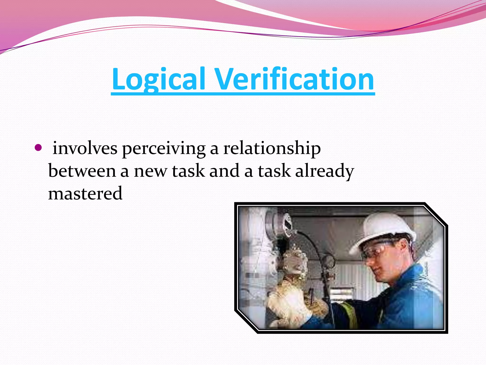 Logical Verification
 involves perceiving a relationship
between a new task and a task already
mastered

 