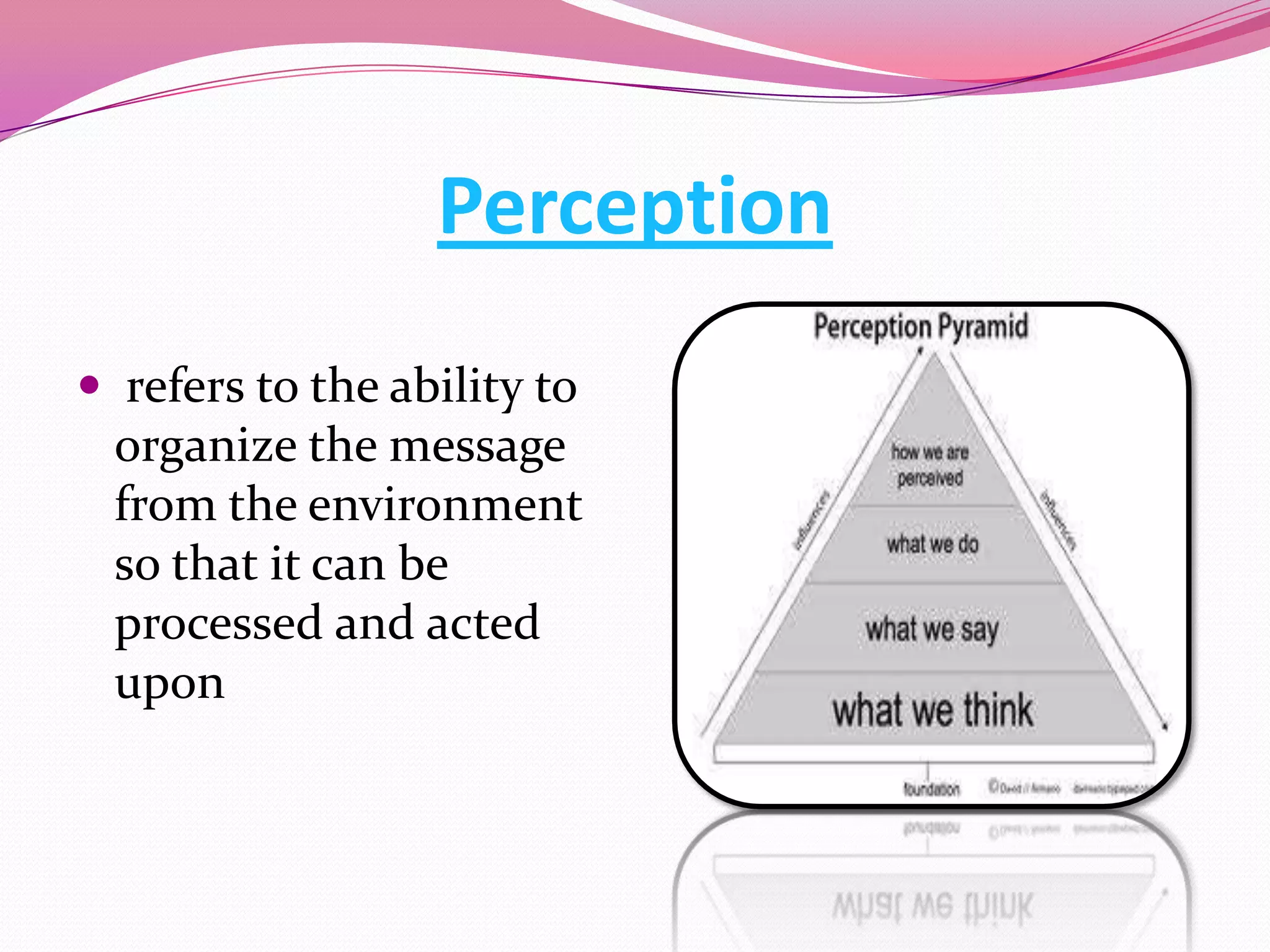 Perception
 refers to the ability to
organize the message
from the environment
so that it can be
processed and acted
upon

 