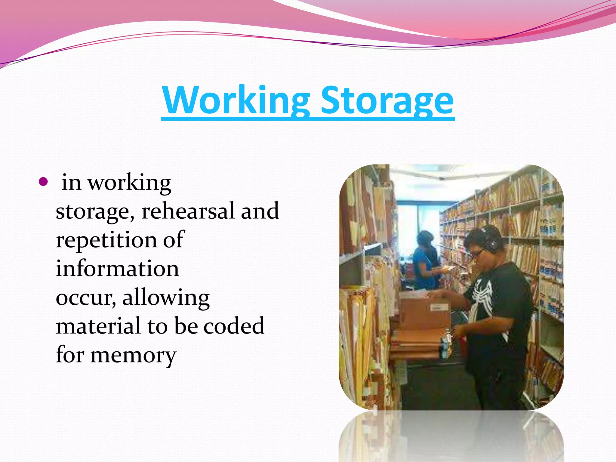Working Storage
 in working
storage, rehearsal and
repetition of

information
occur, allowing
material to be coded
for memory

 