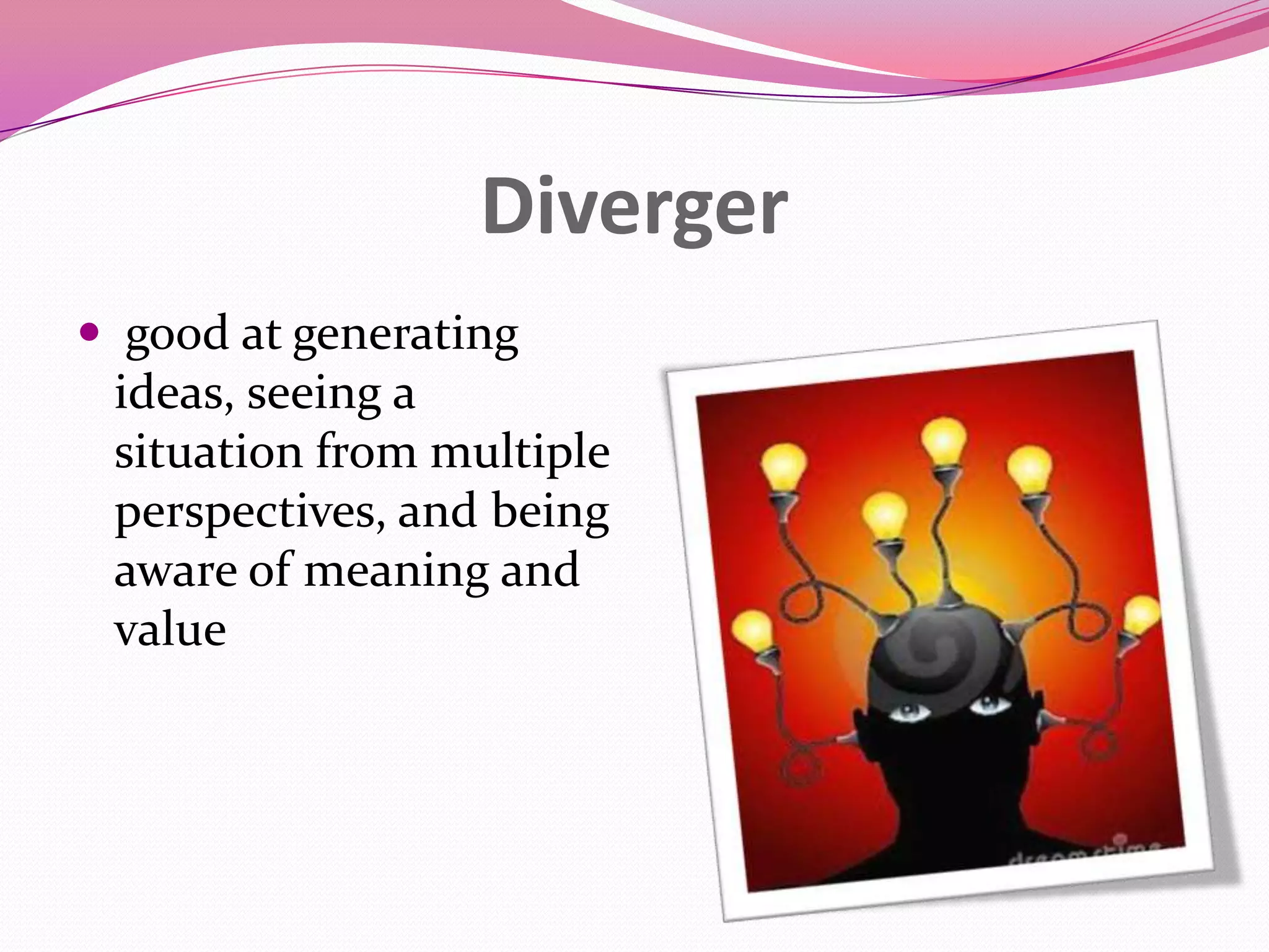 Diverger
 good at generating
ideas, seeing a
situation from multiple
perspectives, and being
aware of meaning and
value

 