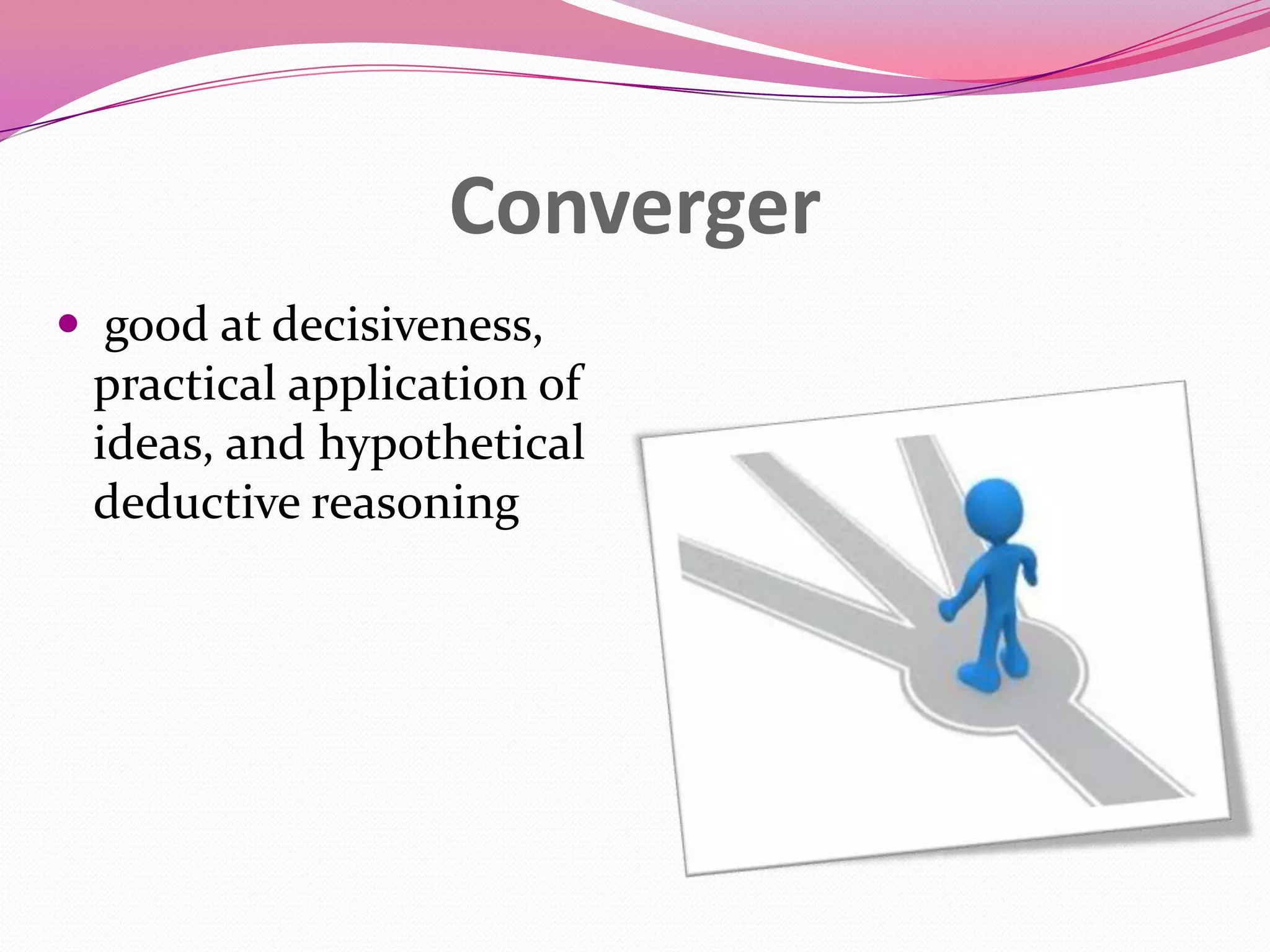 Converger
 good at decisiveness,
practical application of

ideas, and hypothetical
deductive reasoning

 