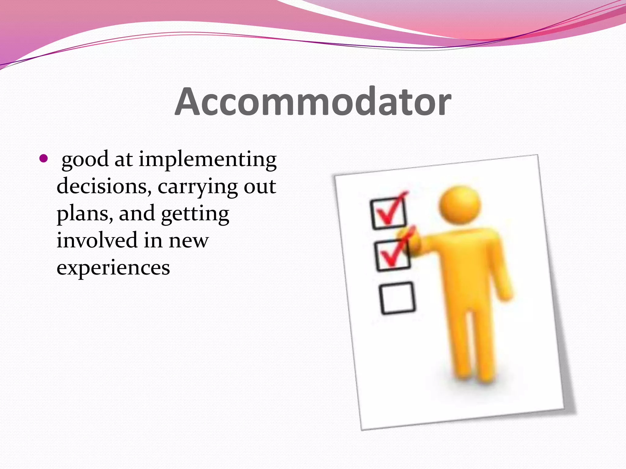Accommodator
 good at implementing

decisions, carrying out
plans, and getting
involved in new
experiences

 