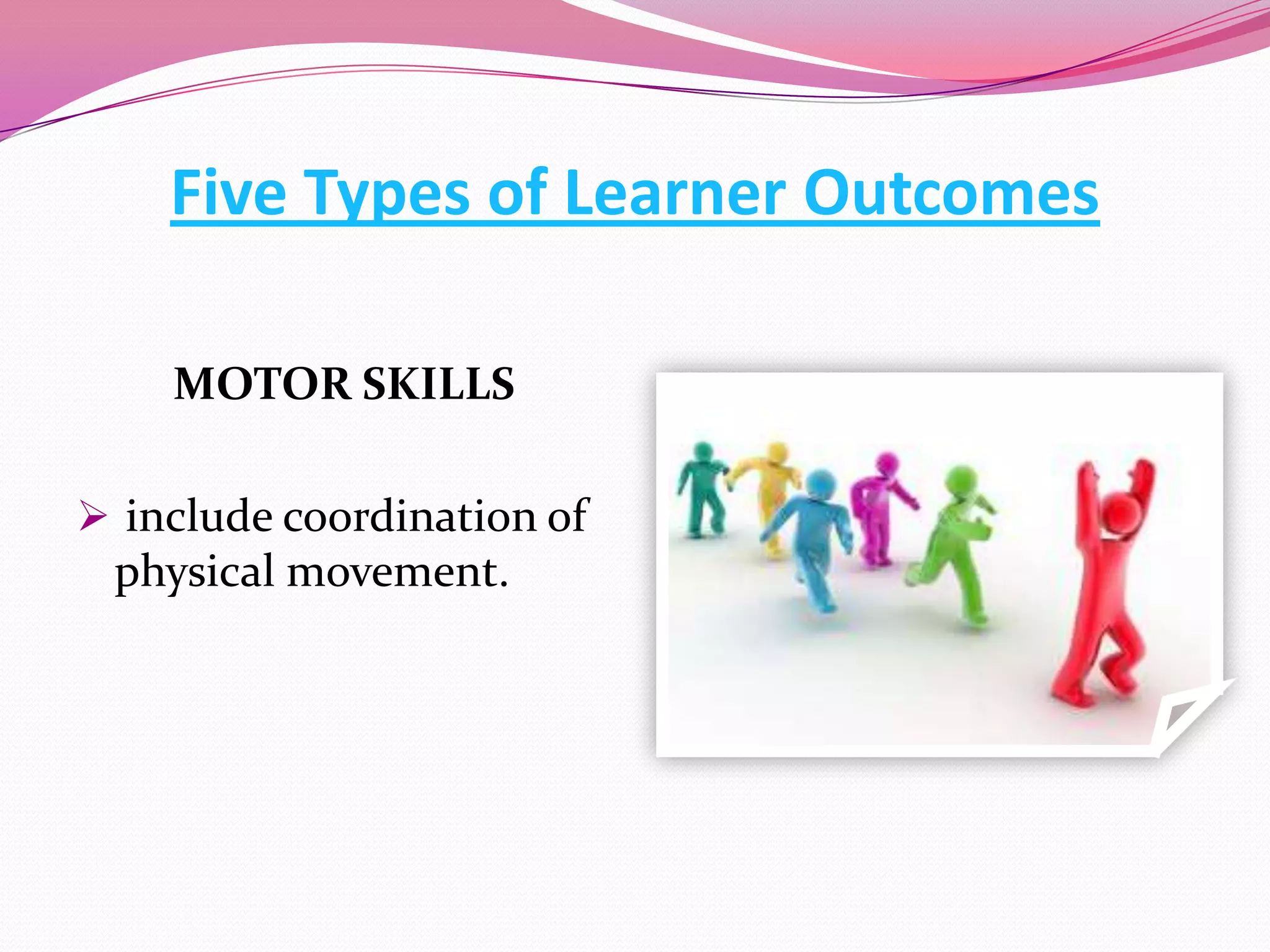 Five Types of Learner Outcomes
MOTOR SKILLS
 include coordination of

physical movement.

 