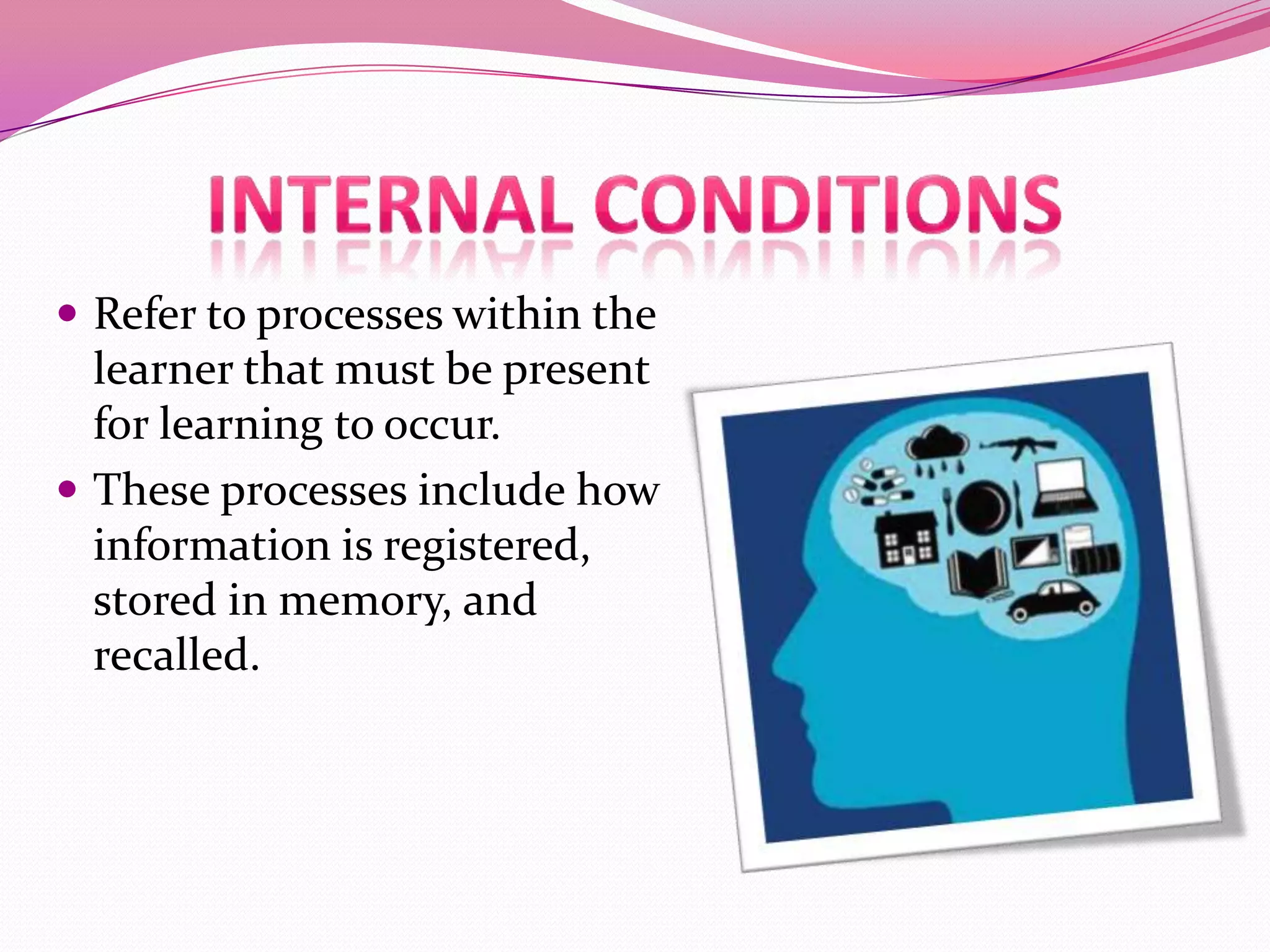  Refer to processes within the

learner that must be present
for learning to occur.
 These processes include how
information is registered,
stored in memory, and
recalled.

 