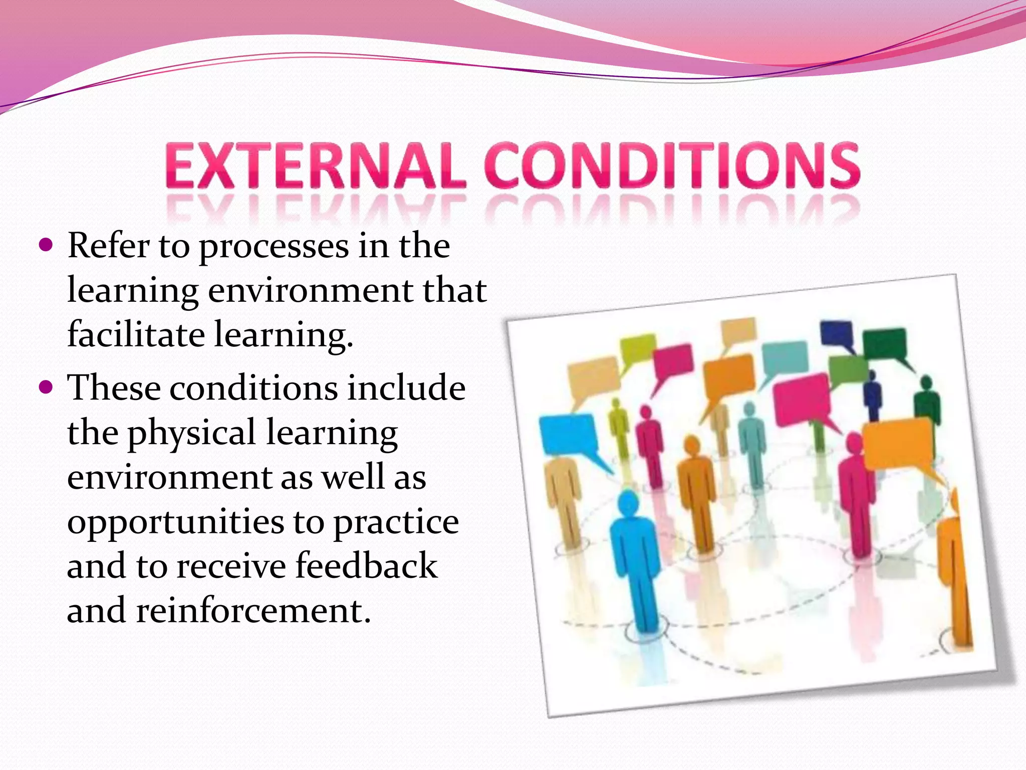  Refer to processes in the

learning environment that
facilitate learning.
 These conditions include
the physical learning
environment as well as
opportunities to practice
and to receive feedback
and reinforcement.

 