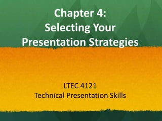 Chapter 4: 
Selecting Your 
Presentation Strategies 
LTEC 4121 
Technical Presentation Skills 
 