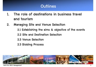 Outlines
1. The role of destinations in business travel
   and tourism
2. Managing Site and Venue Selection
      2.1 Establishing the aims & objective of the events
      2.2 Site and Destination Selection
      2.3 Venue Selection
      2.3 Bidding Process



                                                            3
 