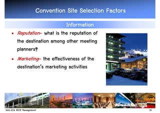 Convention Site Selection Factors
                        Information
• Reputation- what is the reputation of
  the destination among other meeting
  planners?
• Marketing- the effectiveness of the
  destination’
  destination’s marketing activities




                                              34
 
