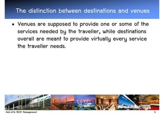 The distinction between destinations and venues
• Venues are supposed to provide one or some of the
  services needed by the traveller, while destinations
  overall are meant to provide virtually every service
  the traveller needs.




                                                         6
 