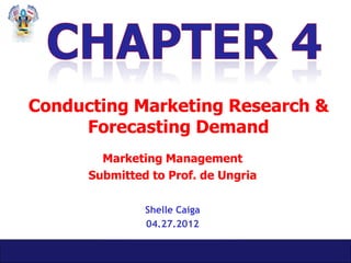 Conducting Marketing Research &
     Forecasting Demand
        Marketing Management
      Submitted to Prof. de Ungria

               Shelle Caiga
               04.27.2012
 