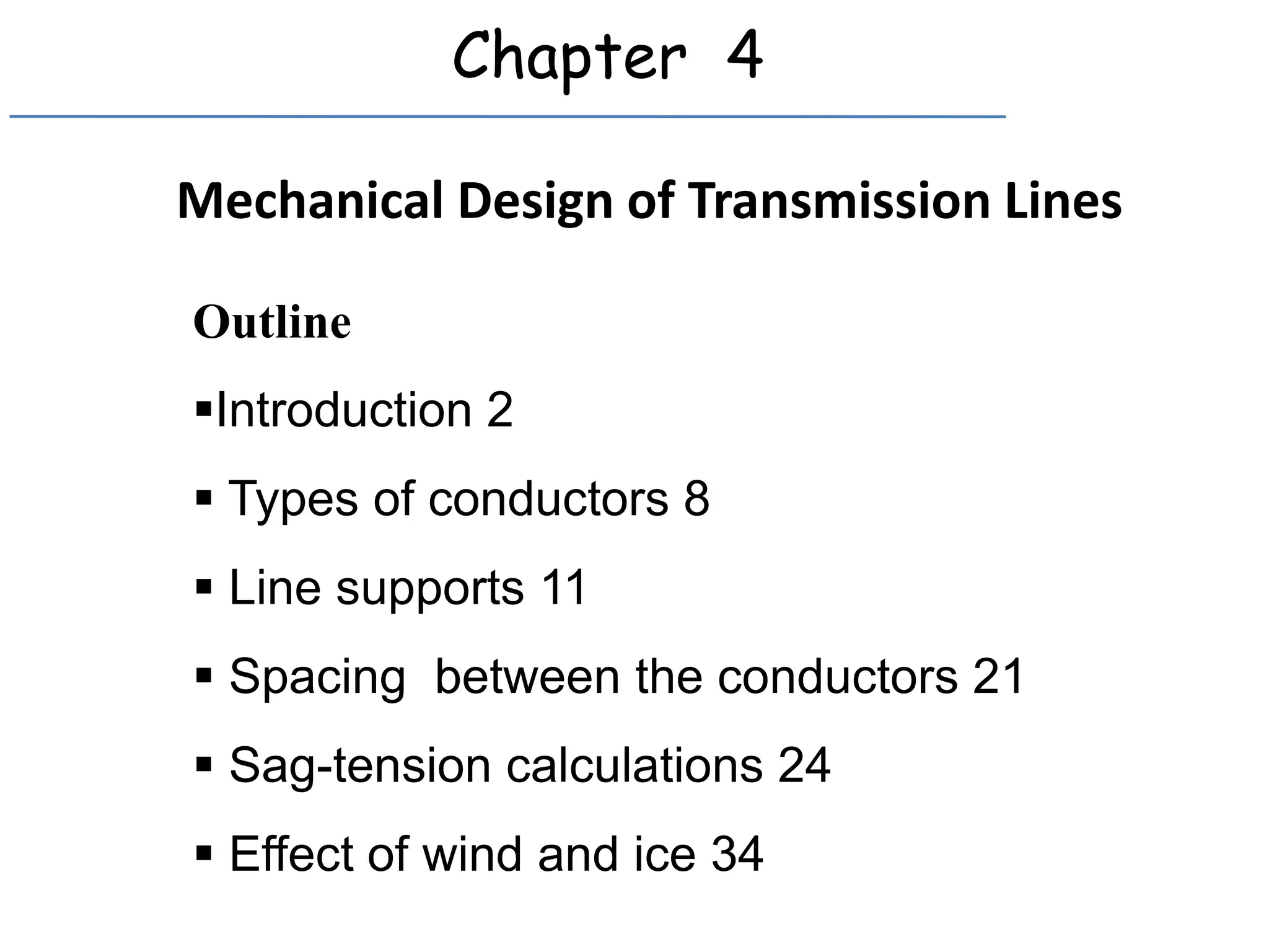 Chapter 4
Mechanical Design of Transmission Lines
Outline
Introduction 2
 Types of conductors 8
 Line supports 11
 Spacing between the conductors 21
 Sag-tension calculations 24
 Effect of wind and ice 34
 