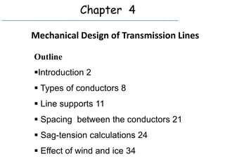 Chapter 4
Mechanical Design of Transmission Lines
Outline
Introduction 2
 Types of conductors 8
 Line supports 11
 Spacing between the conductors 21
 Sag-tension calculations 24
 Effect of wind and ice 34
 