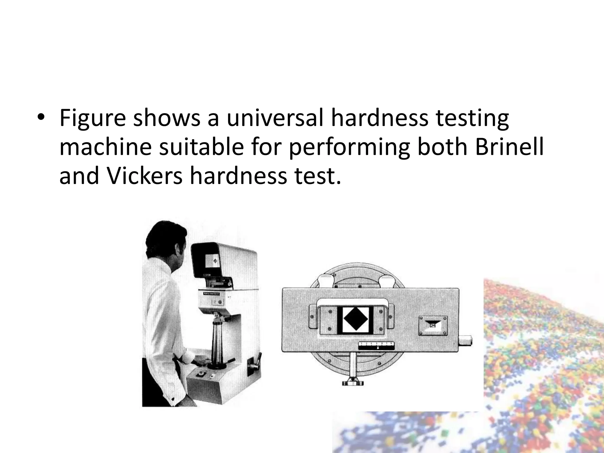 • Figure shows a universal hardness testing
machine suitable for performing both Brinell
and Vickers hardness test.
 