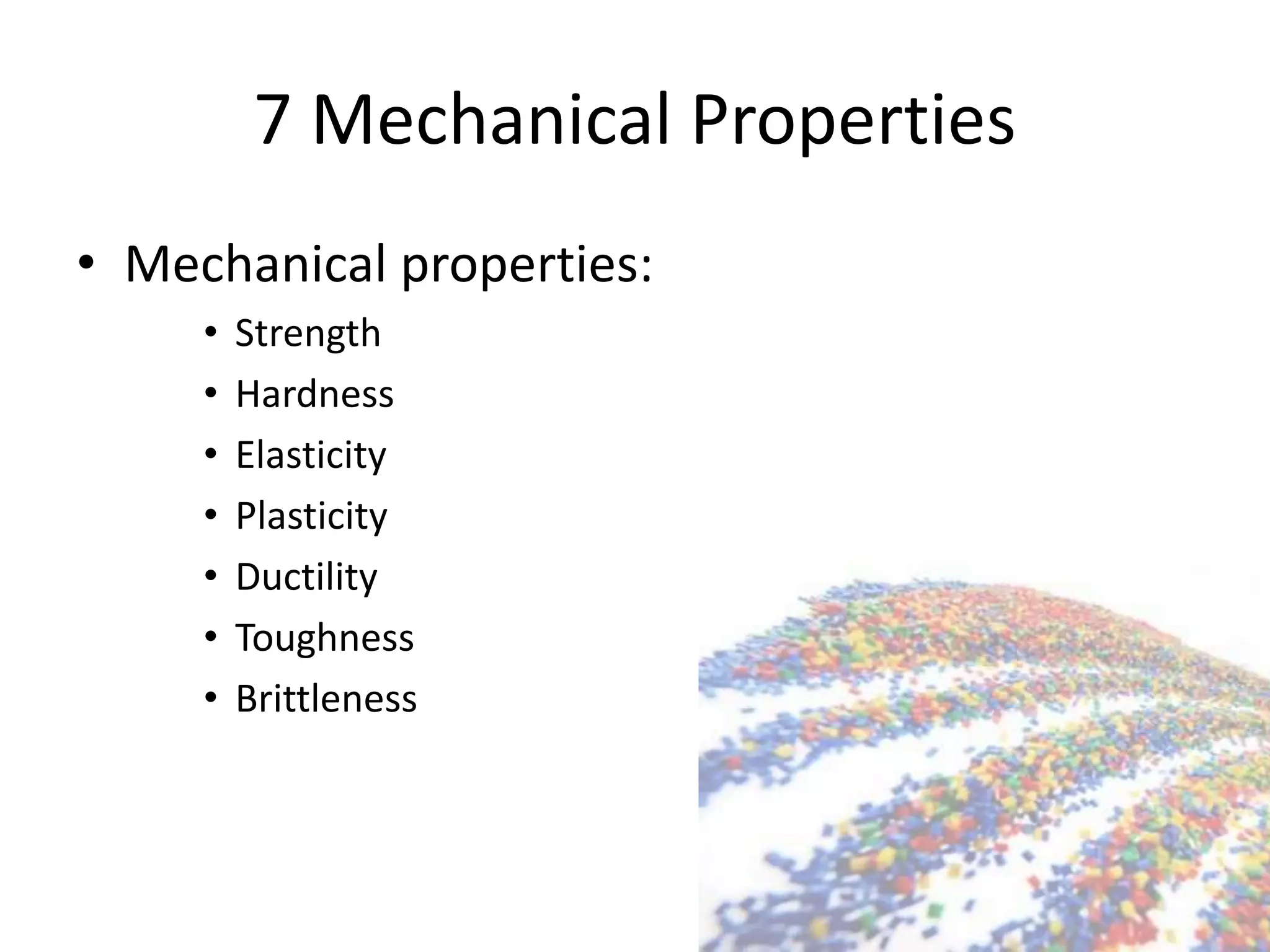 7 Mechanical Properties
• Mechanical properties:
• Strength
• Hardness
• Elasticity
• Plasticity
• Ductility
• Toughness
• Brittleness
 