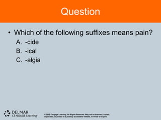 Question

• Which of the following suffixes means pain?
  A. -cide
  B. -ical
  C. -algia




              © 2012 Cengage Learning. All Rights Reserved. May not be scanned, copied,
              duplicated, or posted to a publicly accessible website, in whole or in part.
 