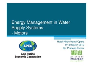 Energy Management in Water
Supply Systems
- Motors
                    Hotel Hilton Hanoi Opera
                           9th of March 2010
                         By: Pradeep Kumar
 
