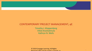 1
CONTEMPORARY PROJECT MANAGEMENT, 4E
Timothy J. Kloppenborg
Vittal Anantatmula
Kathryn N. Wells
© 2019 Cengage Learning. All Rights
 