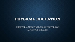 PHYSICAL EDUCATION
CHAPTER 4: MODIFIABLE RISK FACTORS OF
LIFESTYLE DIEASES
 