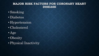 MAJOR RISK FACTORS FOR CORONARY HEART
DISEASE
• Smoking
• Diabetes
• Hypertension
• Cholesterol
• Age
• Obesity
• Physical Inactivity
 