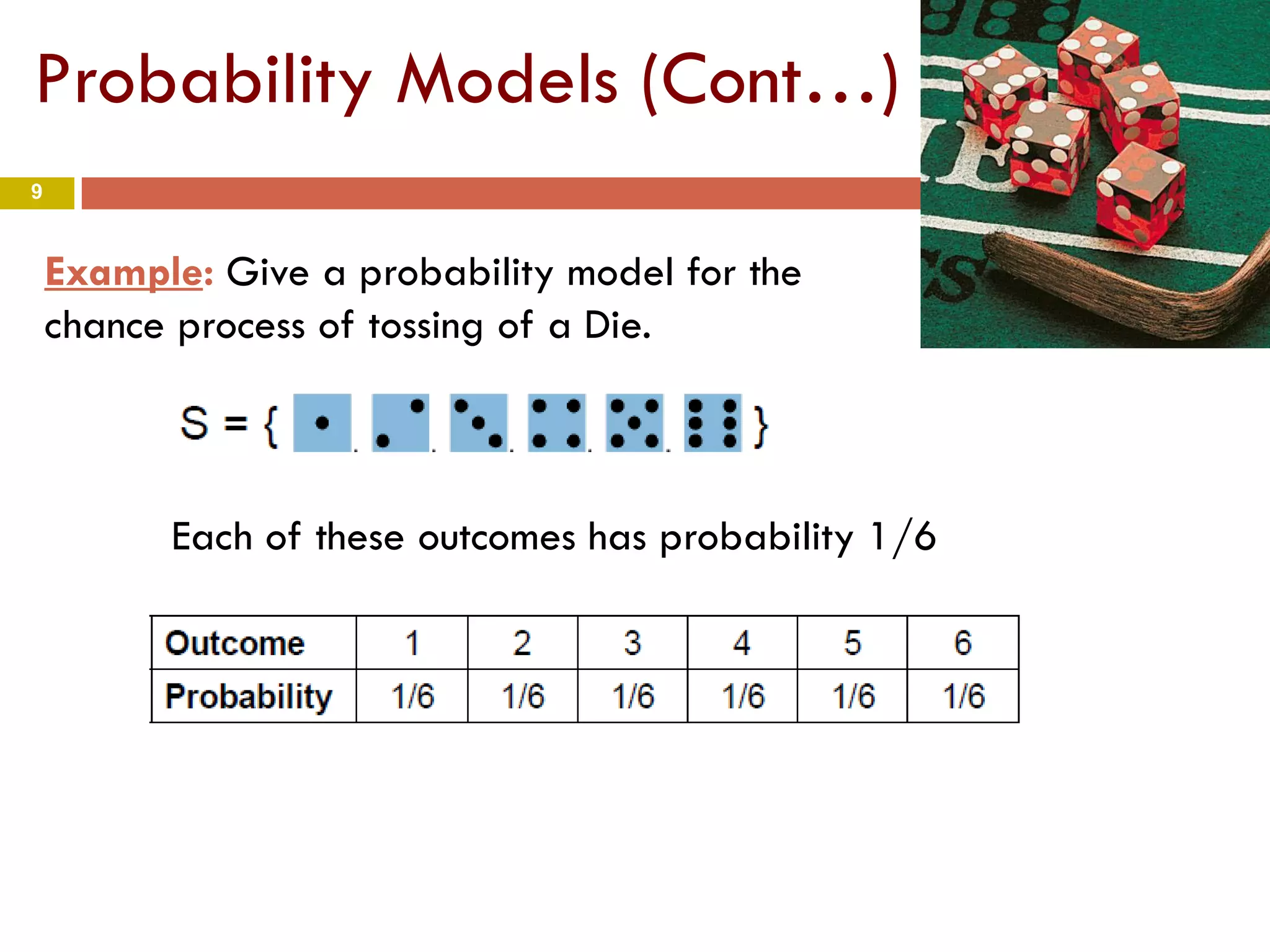 9
Example: Give a probability model for the
chance process of tossing of a Die.
Each of these outcomes has probability 1/6
Probability Models (Cont…)
 