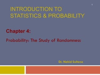 INTRODUCTION TO
STATISTICS & PROBABILITY
Chapter 4:
Probability: The Study of Randomness
Dr. Nahid Sultana
1
 