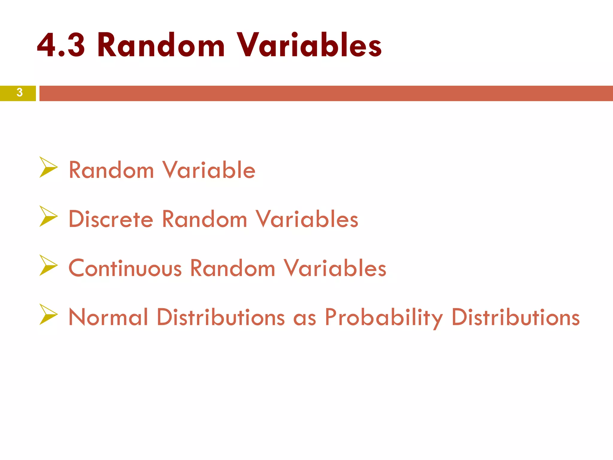 4.3 Random Variables
3
 Random Variable
 Discrete Random Variables
 Continuous Random Variables
 Normal Distributions as Probability Distributions
 