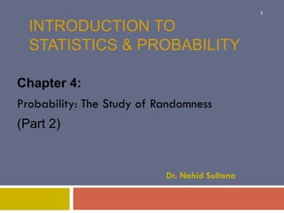 INTRODUCTION TO
STATISTICS & PROBABILITY
Chapter 4:
Probability: The Study of Randomness
(Part 2)
Dr. Nahid Sultana
1
 