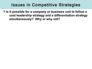 Issues in Competitive Strategies
? Is it possible for a company or business unit to follow a
cost leadership strategy and a differentiation strategy
simultaneously? Why or why not?
 