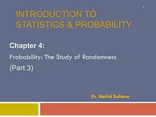 INTRODUCTION TO
STATISTICS & PROBABILITY
Chapter 4:
Probability: The Study of Randomness
(Part 3)
Dr. Nahid Sultana
1
 