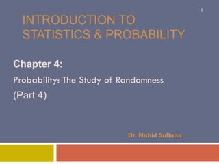 INTRODUCTION TO
STATISTICS & PROBABILITY
Chapter 4:
Probability: The Study of Randomness
(Part 4)
Dr. Nahid Sultana
1
 