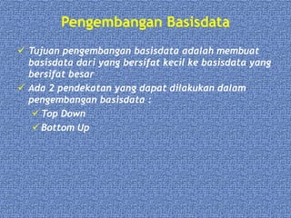 Pengembangan Basisdata
 Tujuan pengembangan basisdata adalah membuat
basisdata dari yang bersifat kecil ke basisdata yang
bersifat besar
 Ada 2 pendekatan yang dapat dilakukan dalam
pengembangan basisdata :
 Top Down
 Bottom Up
 