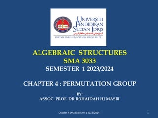ALGEBRAIC STRUCTURES
SMA 3033
SEMESTER 1 2023/2024
CHAPTER 4 : PERMUTATION GROUP
BY:
ASSOC. PROF. DR ROHAIDAH HJ MASRI
1
Chapter 4 SMA3033 Sem 1 2023/2024
 