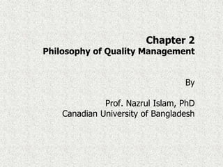 Chapter 2
Philosophy of Quality Management
By
Prof. Nazrul Islam, PhD
Canadian University of Bangladesh
 