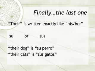 Finally…the last one “ Their” is written exactly like “his/her” su  or  sus “ their dog” is “su perro” “ their cats” is “sus gatos” 