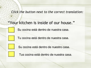 Click the button next to the correct translation: “Your kitchen is inside of our house.” Su cocina est á dentro de nuestra casa. Tu cocina est á dentro de nuestra casa. Su cocina est á dentro de nuestro casa. Tus cocina est á dentro de nuestra casa. 
