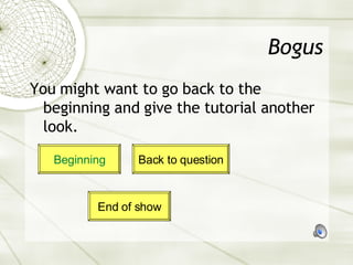 Bogus You might want to go back to the beginning and give the tutorial another look. Beginning Back to question End of show 